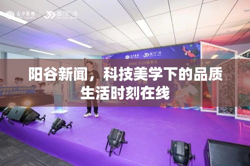 阳谷新闻,科技美学下的品质生活时刻在线