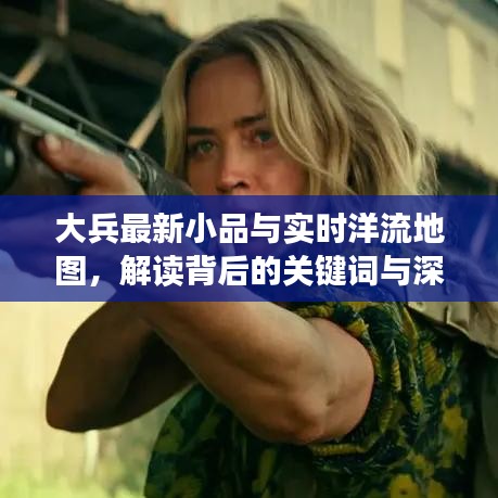 大兵最新小品与实时洋流地图,解读背后的关键词与深层联系