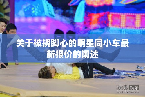 关于被挠脚心的明星同小车最新报价的阐述
