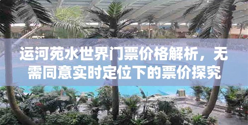 运河苑水世界门票价格解析,无需同意实时定位下的票价探究