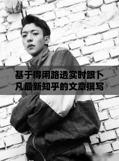 基于得闲路透实时跟卜凡最新知乎的文章撰写