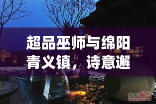 超品巫师与绵阳青义镇，诗意邂逅路况之旅