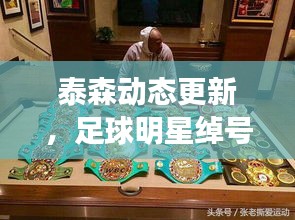 泰森动态更新,足球明星绰号新纪元