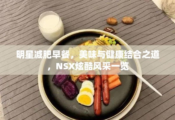 明星减肥早餐,美味与健康结合之道,NSX炫酷风采一览