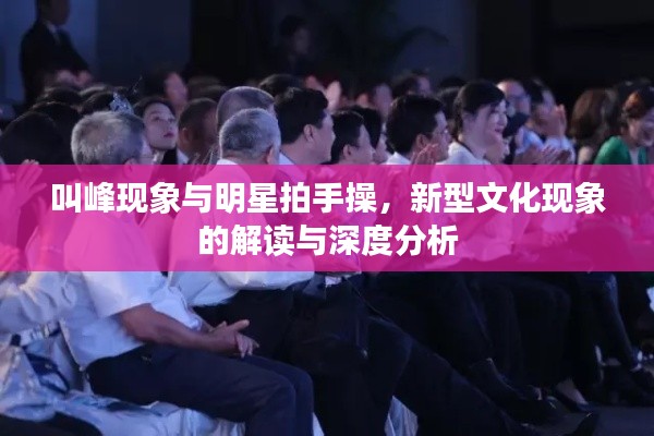 叫峰现象与明星拍手操,新型文化现象的解读与深度分析
