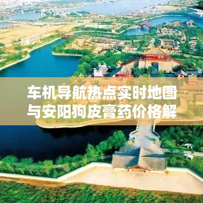 车机导航热点实时地图与安阳狗皮膏药价格解析