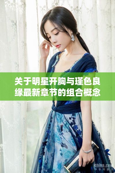关于明星开胸与瑾色良缘最新章节的组合概念阐述