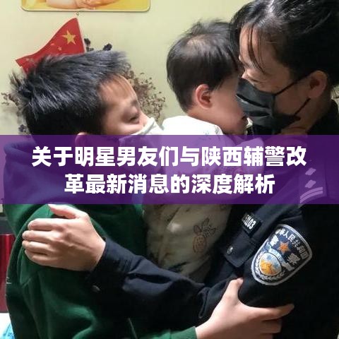 关于明星男友们与陕西辅警改革最新消息的深度解析