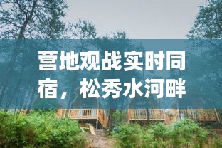营地观战实时同宿,松秀水河畔最新消息全面解读