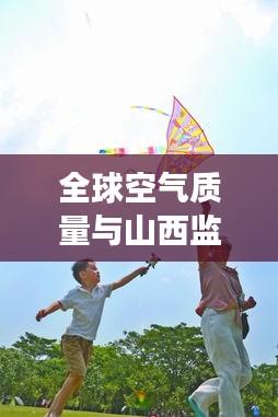 全球空气质量与山西监察动态，身边的空气质量监察报告