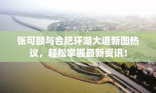 张可颐与合肥环湖大道新图热议，轻松掌握最新资讯！