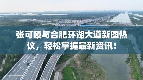 张可颐与合肥环湖大道新图热议,轻松掌握最新资讯!