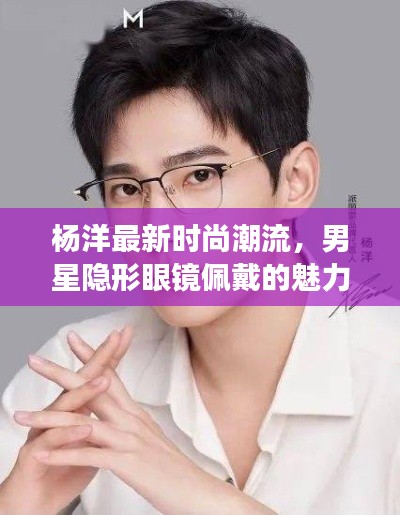 杨洋最新时尚潮流，男星隐形眼镜佩戴的魅力解读