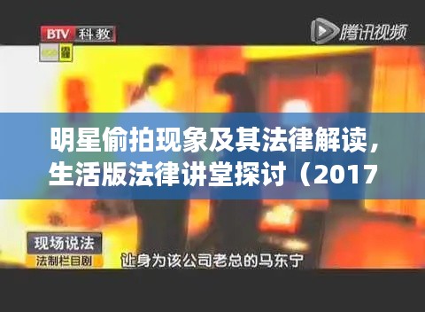 明星偷拍现象及其法律解读，生活版法律讲堂探讨（2017年最新一期）