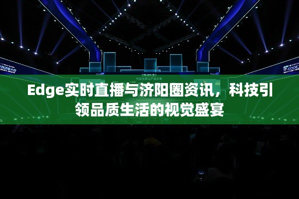 Edge实时直播与济阳圈资讯，科技引领品质生活的视觉盛宴
