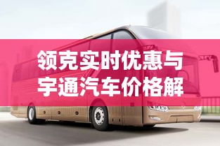 领克实时优惠与宇通汽车价格解析,购车黄金时机来临