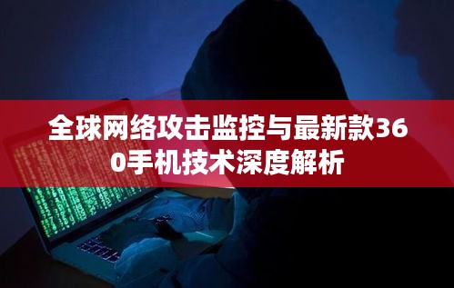全球网络攻击监控与最新款360手机技术深度解析