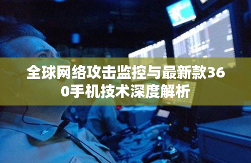 全球网络攻击监控与最新款360手机技术深度解析