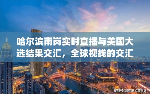 哈尔滨南岗实时直播与美国大选结果交汇,全球视线的交汇点