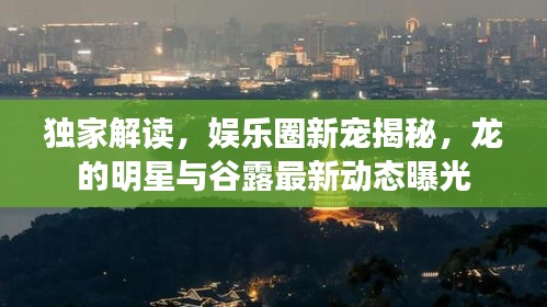 独家解读,娱乐圈新宠揭秘,龙的明星与谷露最新动态曝光