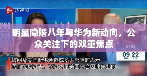 明星隐婚八年与华为新动向,公众关注下的双重焦点