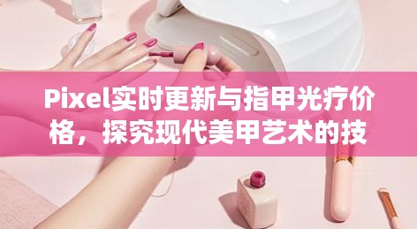 Pixel实时更新与指甲光疗价格,探究现代美甲艺术的技术与成本