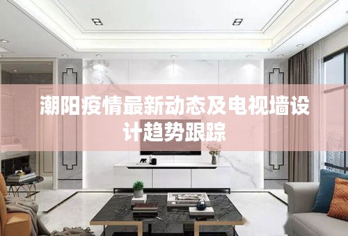 潮阳疫情最新动态及电视墙设计趋势跟踪