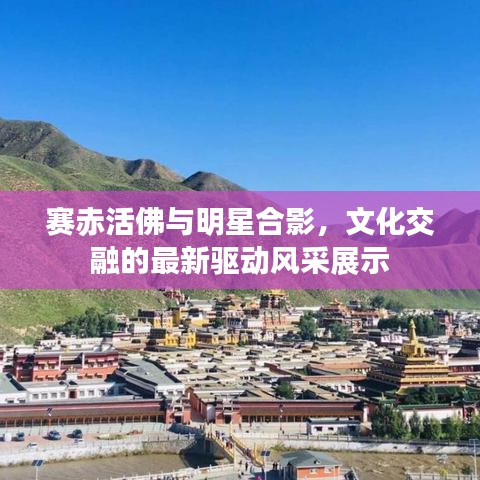 赛赤活佛与明星合影，文化交融的最新驱动风采展示