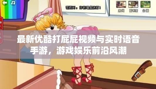 最新优酷打屁屁视频与实时语音手游,游戏娱乐前沿风潮