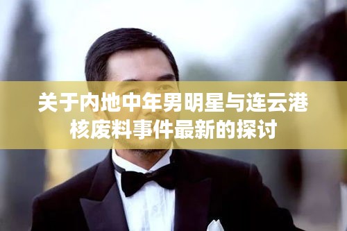 关于内地中年男明星与连云港核废料事件最新的探讨