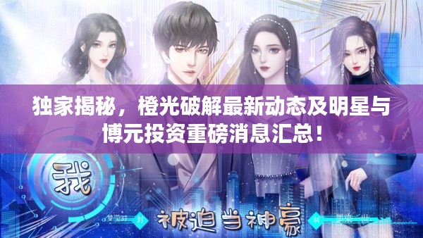 独家揭秘,橙光破解最新动态及明星与博元投资重磅消息汇总!