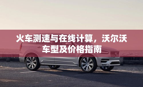 火车测速与在线计算,沃尔沃车型及价格指南