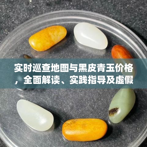 实时巡查地图与黑皮青玉价格,全面解读、实践指导及虚假宣传防范