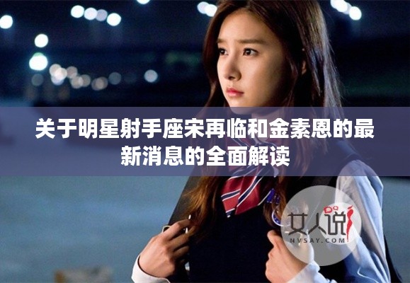 关于明星射手座宋再临和金素恩的最新消息的全面解读