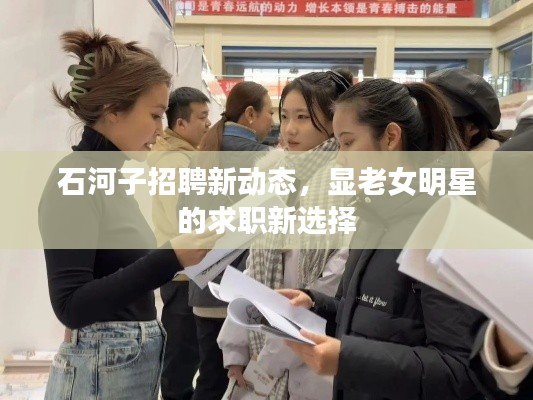 石河子招聘新动态，显老女明星的求职新选择