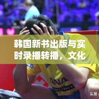 韩国新书出版与实时录播转播,文化现象的深度探讨