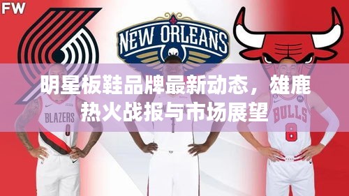 明星板鞋品牌最新动态,雄鹿热火战报与市场展望