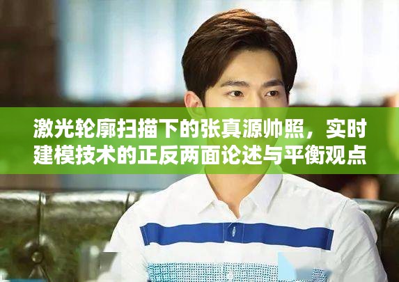 激光轮廓扫描下的张真源帅照,实时建模技术的正反两面论述与平衡观点解析