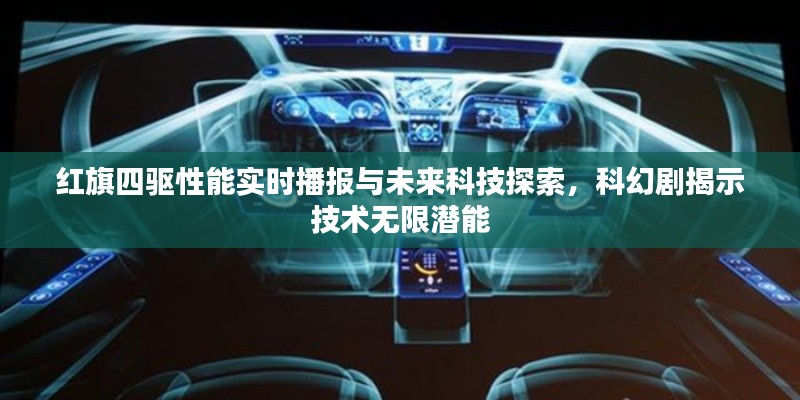 红旗四驱性能实时播报与未来科技探索,科幻剧揭示技术无限潜能