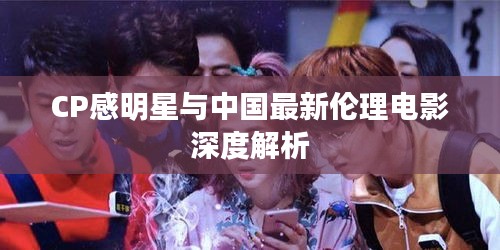 CP感明星与中国最新伦理电影深度解析