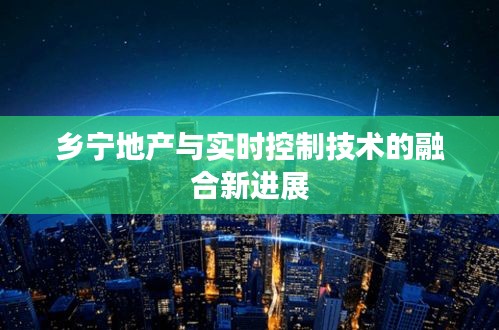 乡宁地产与实时控制技术的融合新进展