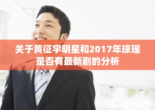 关于黄征宇明星和2017年琼瑶是否有最新剧的分析