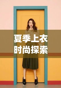 夏季上衣时尚探索，明星同款与维特拉最新售价的碰撞