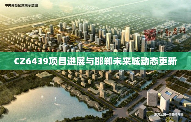 CZ6439项目进展与邯郸未来城动态更新