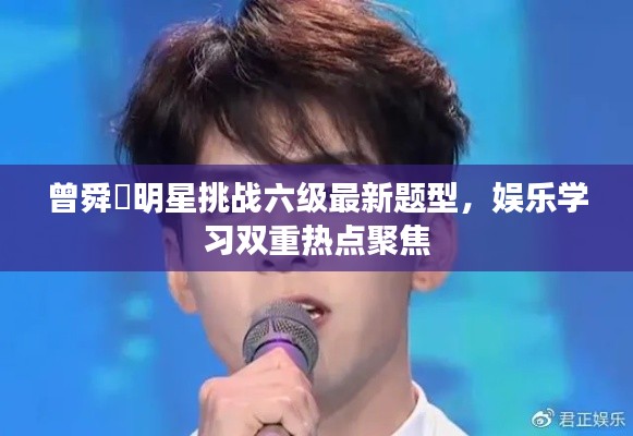 曾舜晞明星挑战六级最新题型，娱乐学习双重热点聚焦