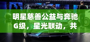 明星慈善公益与奔驰G级,星光联动,共筑希望之桥