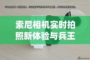 索尼相机实时拍照新体验与兵王罗铮最新动态,精彩不容错过!