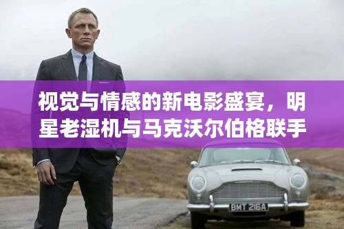 视觉与情感的新电影盛宴,明星老湿机与马克沃尔伯格联手呈现精彩瞬间