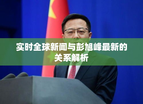 实时全球新闻与彭旭峰最新的关系解析