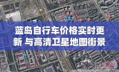 蓝岛自行车价格实时更新 与高清卫星地图街景共融,现代技术与交通工具的完美结合